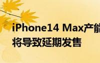 iPhone14 Max产能不容乐观，最坏的情况将导致延期发售