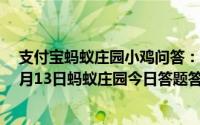支付宝蚂蚁庄园小鸡问答：支付宝蚂蚁庄园今日答题答案4月13日蚂蚁庄园今日答题答案最新