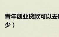 青年创业贷款可以去哪个银行呢（最多能贷多少）