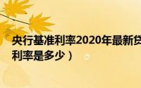 央行基准利率2020年最新贷款（央行利率2020年贷款基准利率是多少）