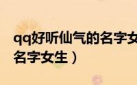qq好听仙气的名字女生（qq好听仙气的唯美名字女生）