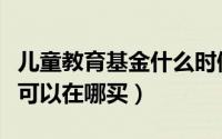 儿童教育基金什么时候可以买（儿童教育基金可以在哪买）