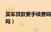 买车贷款要手续费吗?（买车办贷款要手续费吗）