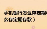 手机银行怎么存定期和大额存款（手机银行怎么存定期存款）