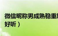 微信昵称男成熟稳重励志（微信昵称男生简短好听）