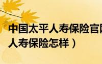 中国太平人寿保险官网如何查保单（中国太平人寿保险怎样）