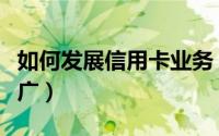 如何发展信用卡业务（浅谈信用卡的营销与推广）