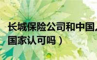 长城保险公司和中国人寿哪家可靠（长城人寿国家认可吗）