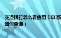 交通银行怎么看信用卡申请进度（交通银行信用卡申请进度如何查询）