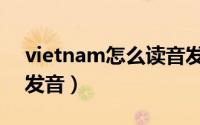 vietnam怎么读音发音（vietnam如何读音发音）