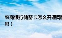 农商银行储蓄卡怎么开通网银（农行储蓄卡能开通网上银行吗）