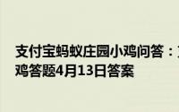 支付宝蚂蚁庄园小鸡问答：支付宝小鸡今日答题4月13日小鸡答题4月13日答案