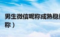 男生微信昵称成熟稳重（好听时尚的微信男呢称）