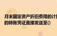 月末固定资产折旧费用的计提和分配数据您也可以生成相应的转账凭证直接发送至()