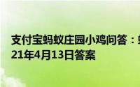 支付宝蚂蚁庄园小鸡问答：蚂蚁庄园413答案庄园小课堂2021年4月13日答案