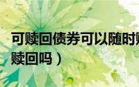 可赎回债券可以随时赎回吗（大成债券能随时赎回吗）