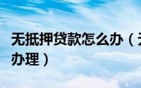 无抵押贷款怎么办（无抵押无担保贷款要如何办理）
