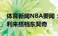 体育新闻NBA要闻：美记独行侠有意签下康利来搭档东契奇