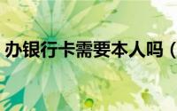 办银行卡需要本人吗（办银行卡需要多少钱）
