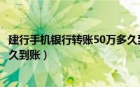 建行手机银行转账50万多久到账（建行手机银行转账30万多久到账）