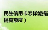 民生信用卡怎样能提高额度（民生信用卡如何提高额度）