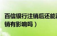 百信银行注销后还能再开通吗（百信银行不注销有影响吗）