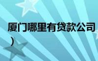 厦门哪里有贷款公司（厦门哪家贷款机构可靠）