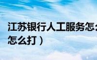 江苏银行人工服务怎么打（江苏银行人工服务怎么打）