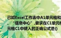 已知Excel工作表中A1单元格和81单元格的值分别为“电子科技大学”、“信息中心”,要求在C1单元格显示“电子科技大学信息中心”,在单元格C1中键入的正确公式是()