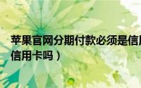苹果官网分期付款必须是信用卡（苹果官网分期付款必须是信用卡吗）