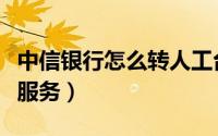 中信银行怎么转人工台（中信银行怎么转人工服务）