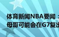 体育新闻NBA要闻：名记若东决进入抢七字母哥可能会在G7复出