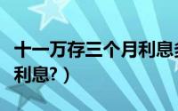 十一万存三个月利息多少（十一万存三年多少利息?）