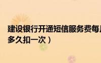 建设银行开通短信服务费每月扣多少（建设银行短信服务费多久扣一次）