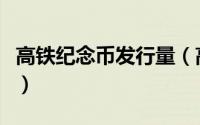 高铁纪念币发行量（高铁纪念币发行量是多少）