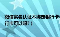 微信实名认证不绑定银行卡可以吗（微信实名认证不绑定银行卡可以吗?）