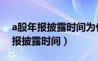 a股年报披露时间为什么要到四月份（a股年报披露时间）