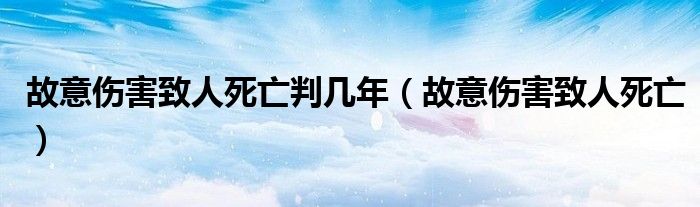 故意伤害致人死亡判几年（故意伤害致人死亡）