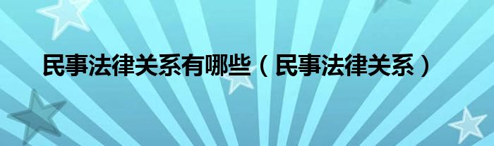 民事法律关系有哪些（民事法律关系）