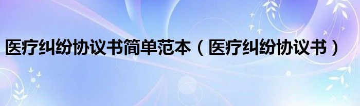 医疗纠纷协议书简单范本（医疗纠纷协议书）