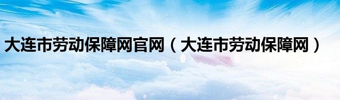 大连市劳动保障网官网（大连市劳动保障网）