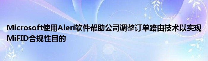 Microsoft使用Aleri软件帮助公司调整订单路由技术以实现MiFID合规性目的
