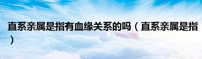 直系亲属是指有血缘关系的吗（直系亲属是指）