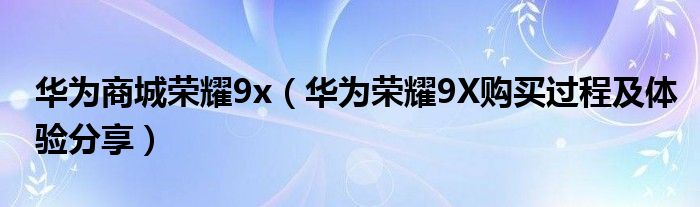 华为商城荣耀9x（华为荣耀9X购买过程及体验分享）