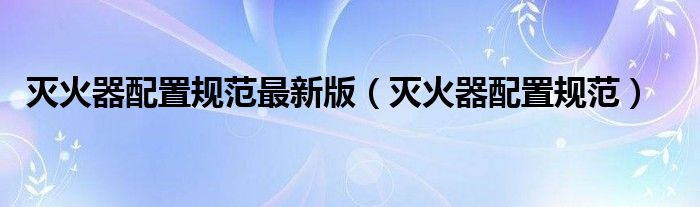 灭火器配置规范最新版（灭火器配置规范）
