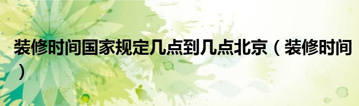 装修时间国家规定几点到几点北京（装修时间）