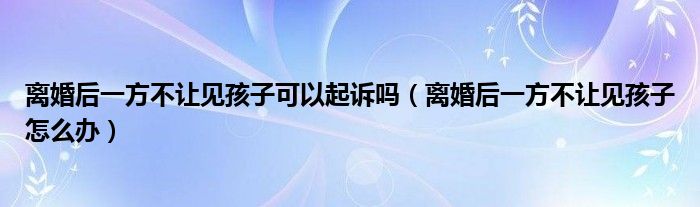 离婚后一方不让见孩子可以起诉吗（离婚后一方不让见孩子怎么办）
