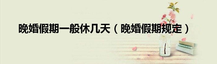 晚婚假期一般休几天（晚婚假期规定）