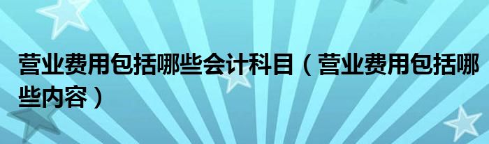 营业费用包括哪些会计科目（营业费用包括哪些内容）
