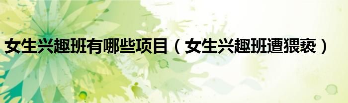 女生兴趣班有哪些项目（女生兴趣班遭猥亵）